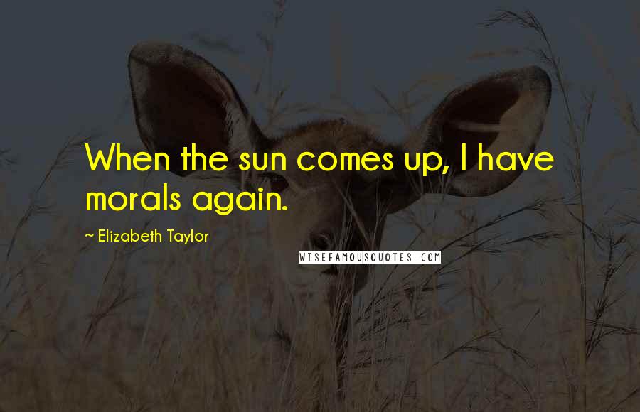 Elizabeth Taylor Quotes: When the sun comes up, I have morals again.