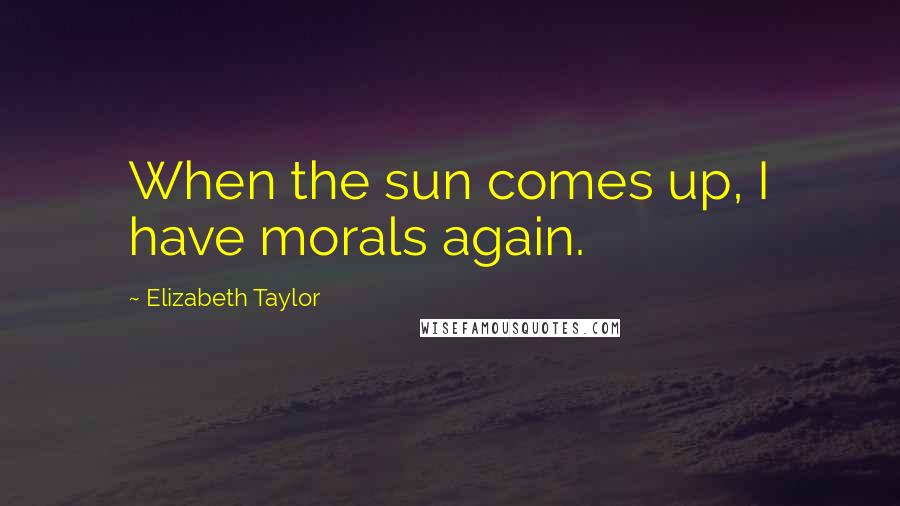 Elizabeth Taylor Quotes: When the sun comes up, I have morals again.
