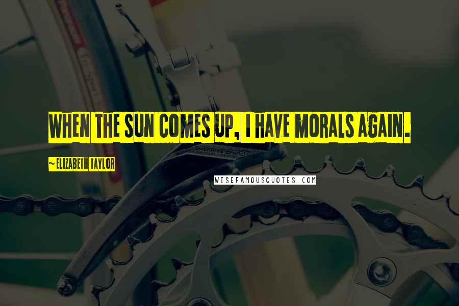 Elizabeth Taylor Quotes: When the sun comes up, I have morals again.