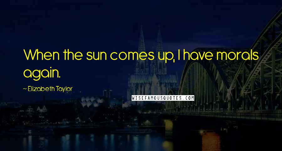 Elizabeth Taylor Quotes: When the sun comes up, I have morals again.