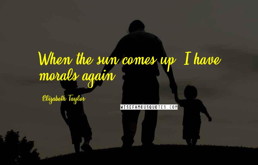 Elizabeth Taylor Quotes: When the sun comes up, I have morals again.