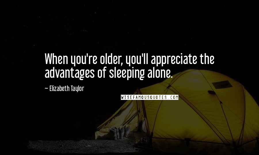 Elizabeth Taylor Quotes: When you're older, you'll appreciate the advantages of sleeping alone.