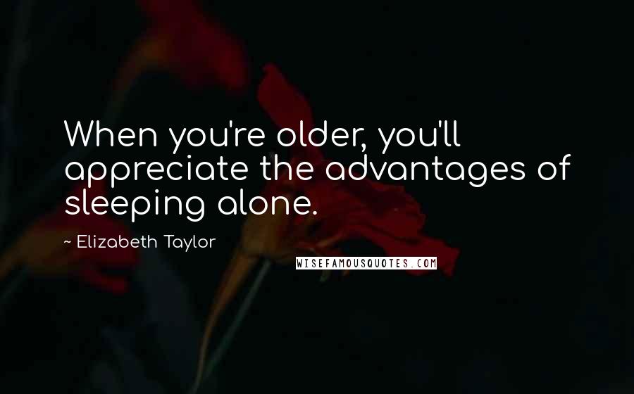 Elizabeth Taylor Quotes: When you're older, you'll appreciate the advantages of sleeping alone.