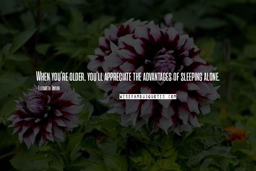 Elizabeth Taylor Quotes: When you're older, you'll appreciate the advantages of sleeping alone.