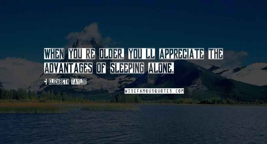 Elizabeth Taylor Quotes: When you're older, you'll appreciate the advantages of sleeping alone.