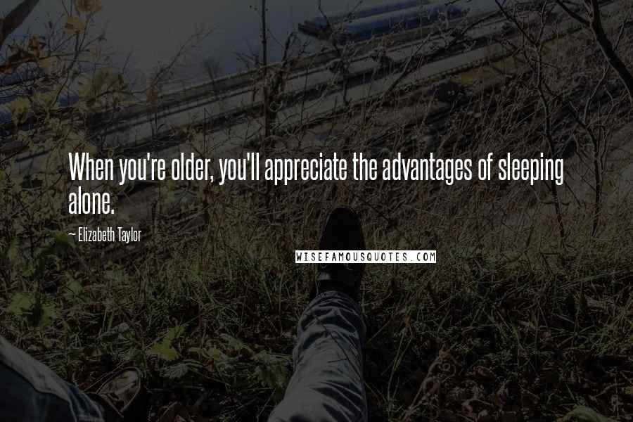 Elizabeth Taylor Quotes: When you're older, you'll appreciate the advantages of sleeping alone.