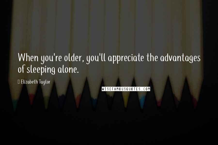 Elizabeth Taylor Quotes: When you're older, you'll appreciate the advantages of sleeping alone.