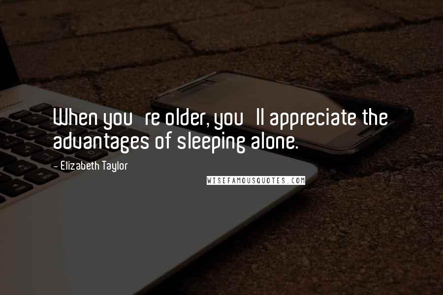 Elizabeth Taylor Quotes: When you're older, you'll appreciate the advantages of sleeping alone.