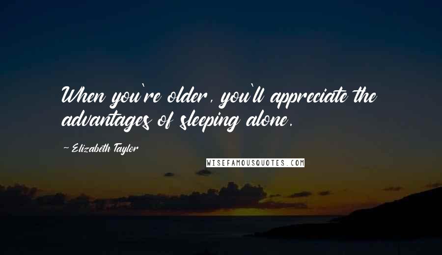 Elizabeth Taylor Quotes: When you're older, you'll appreciate the advantages of sleeping alone.