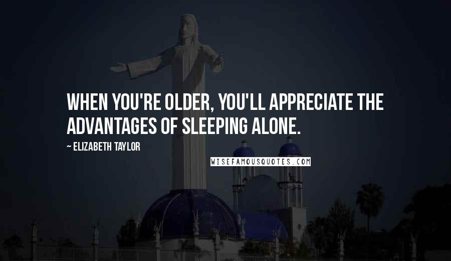 Elizabeth Taylor Quotes: When you're older, you'll appreciate the advantages of sleeping alone.