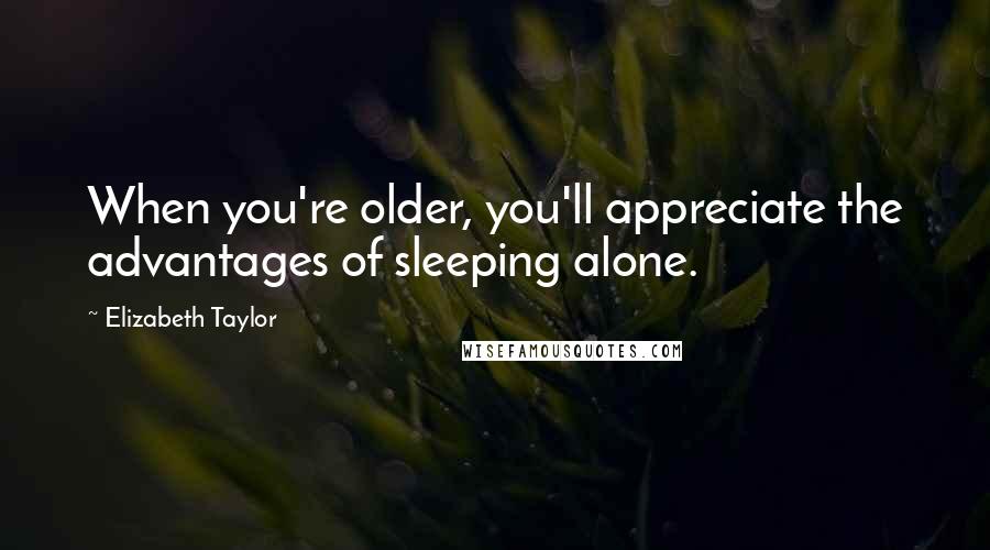 Elizabeth Taylor Quotes: When you're older, you'll appreciate the advantages of sleeping alone.