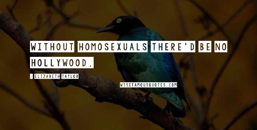 Elizabeth Taylor Quotes: Without homosexuals there'd be no Hollywood.