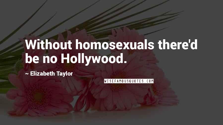 Elizabeth Taylor Quotes: Without homosexuals there'd be no Hollywood.