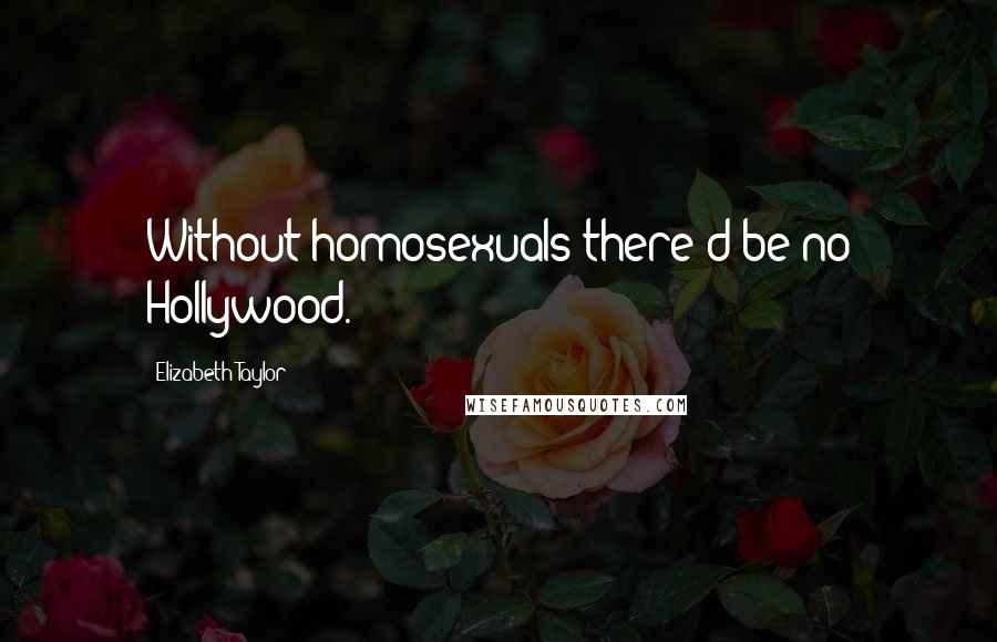 Elizabeth Taylor Quotes: Without homosexuals there'd be no Hollywood.