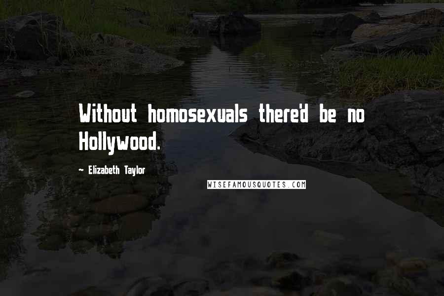 Elizabeth Taylor Quotes: Without homosexuals there'd be no Hollywood.