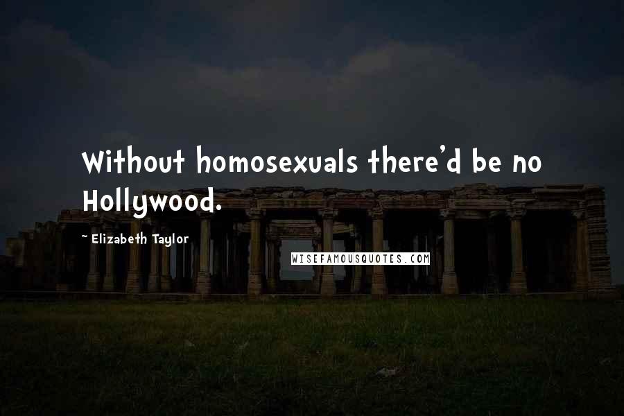 Elizabeth Taylor Quotes: Without homosexuals there'd be no Hollywood.