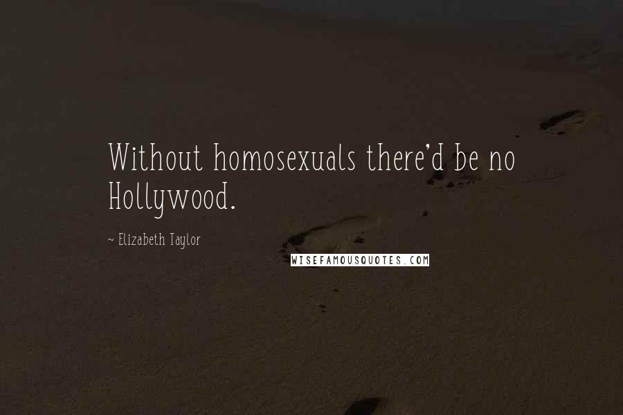 Elizabeth Taylor Quotes: Without homosexuals there'd be no Hollywood.
