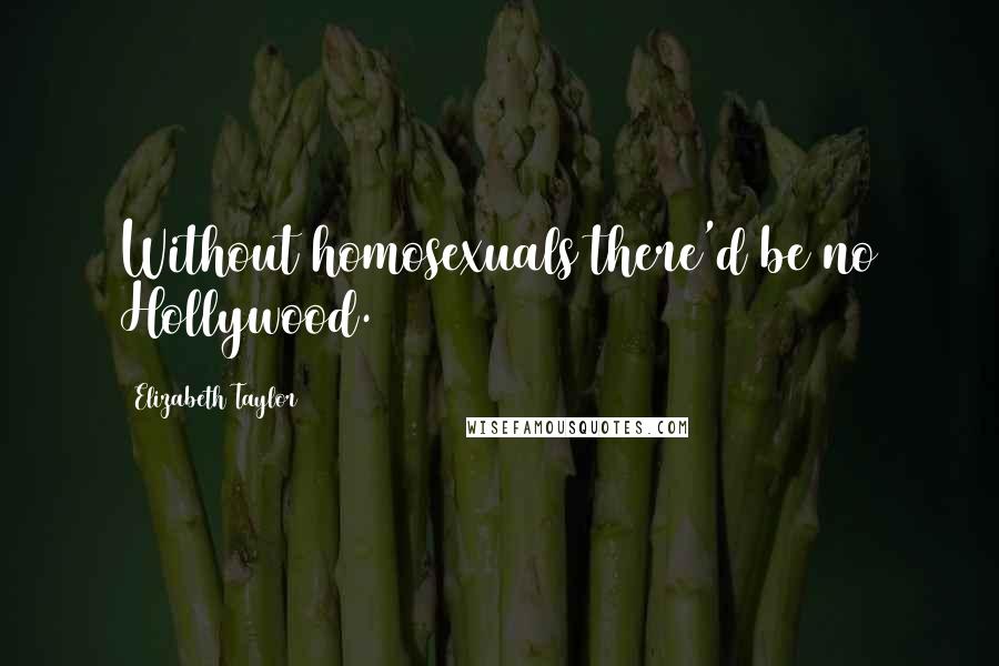 Elizabeth Taylor Quotes: Without homosexuals there'd be no Hollywood.
