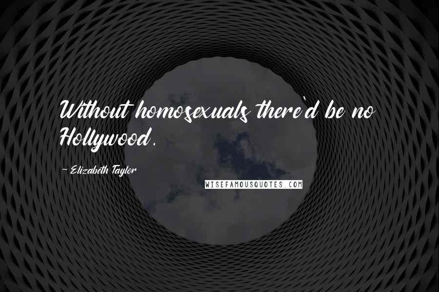 Elizabeth Taylor Quotes: Without homosexuals there'd be no Hollywood.