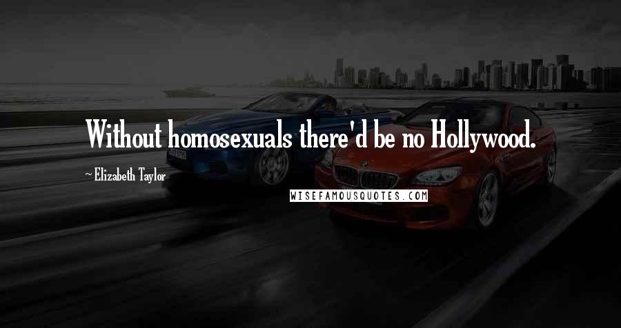 Elizabeth Taylor Quotes: Without homosexuals there'd be no Hollywood.