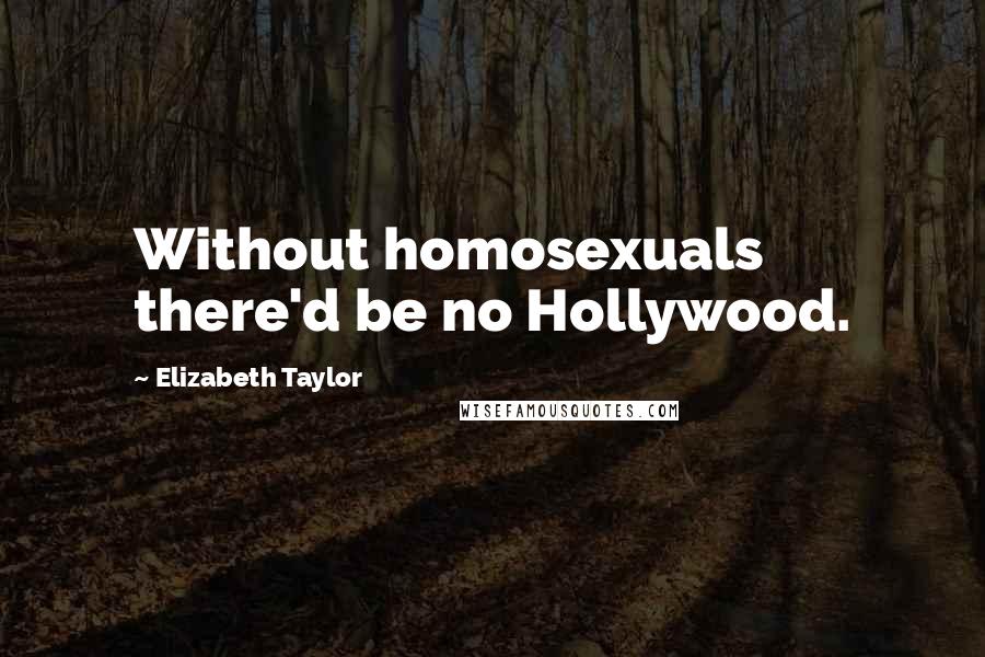 Elizabeth Taylor Quotes: Without homosexuals there'd be no Hollywood.