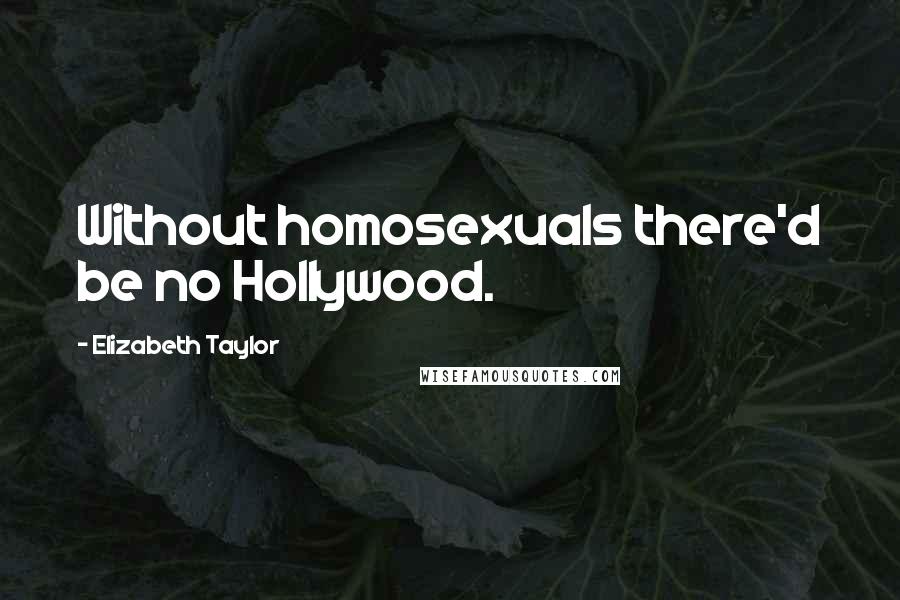 Elizabeth Taylor Quotes: Without homosexuals there'd be no Hollywood.