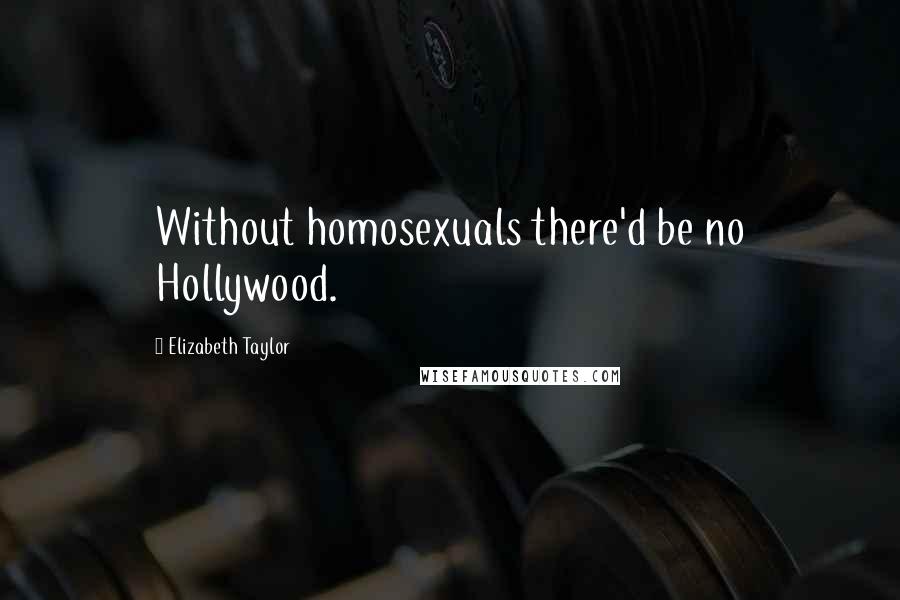 Elizabeth Taylor Quotes: Without homosexuals there'd be no Hollywood.