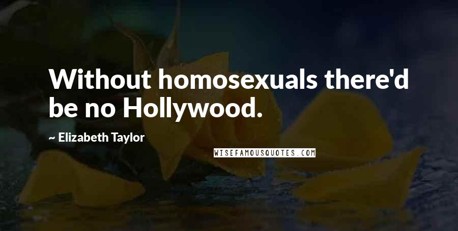 Elizabeth Taylor Quotes: Without homosexuals there'd be no Hollywood.