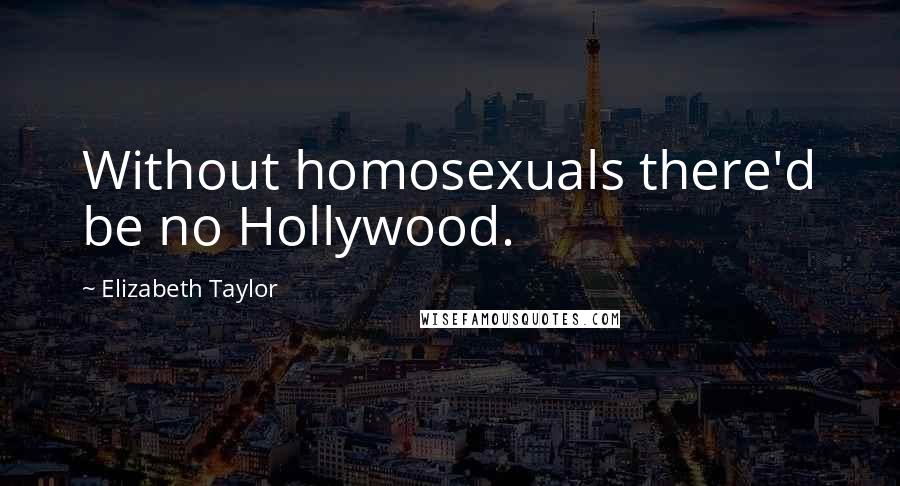 Elizabeth Taylor Quotes: Without homosexuals there'd be no Hollywood.