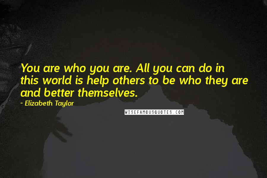 Elizabeth Taylor Quotes: You are who you are. All you can do in this world is help others to be who they are and better themselves.