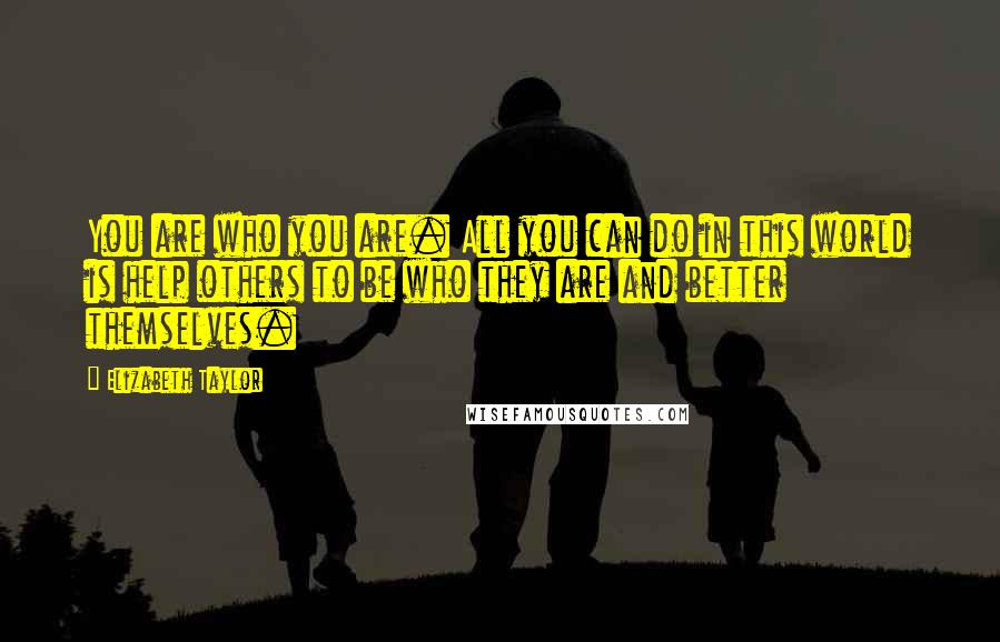 Elizabeth Taylor Quotes: You are who you are. All you can do in this world is help others to be who they are and better themselves.