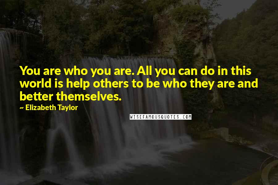 Elizabeth Taylor Quotes: You are who you are. All you can do in this world is help others to be who they are and better themselves.