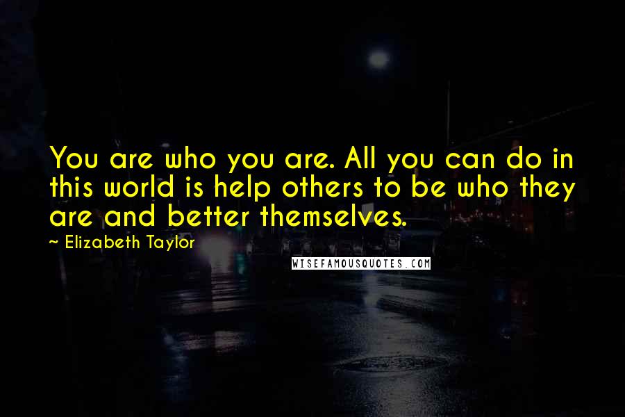 Elizabeth Taylor Quotes: You are who you are. All you can do in this world is help others to be who they are and better themselves.