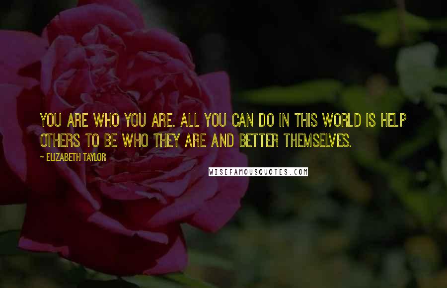 Elizabeth Taylor Quotes: You are who you are. All you can do in this world is help others to be who they are and better themselves.