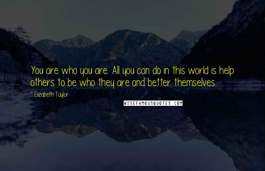 Elizabeth Taylor Quotes: You are who you are. All you can do in this world is help others to be who they are and better themselves.