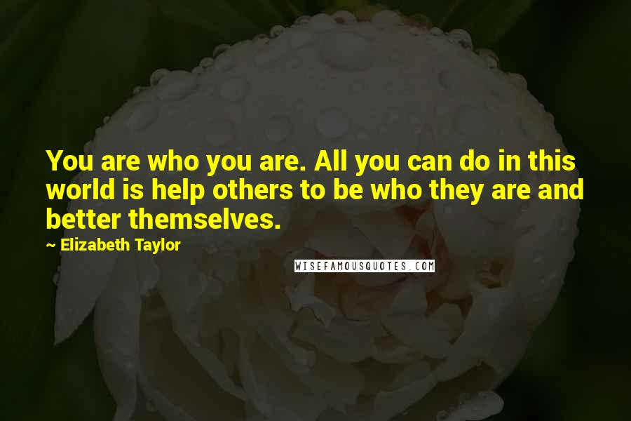 Elizabeth Taylor Quotes: You are who you are. All you can do in this world is help others to be who they are and better themselves.