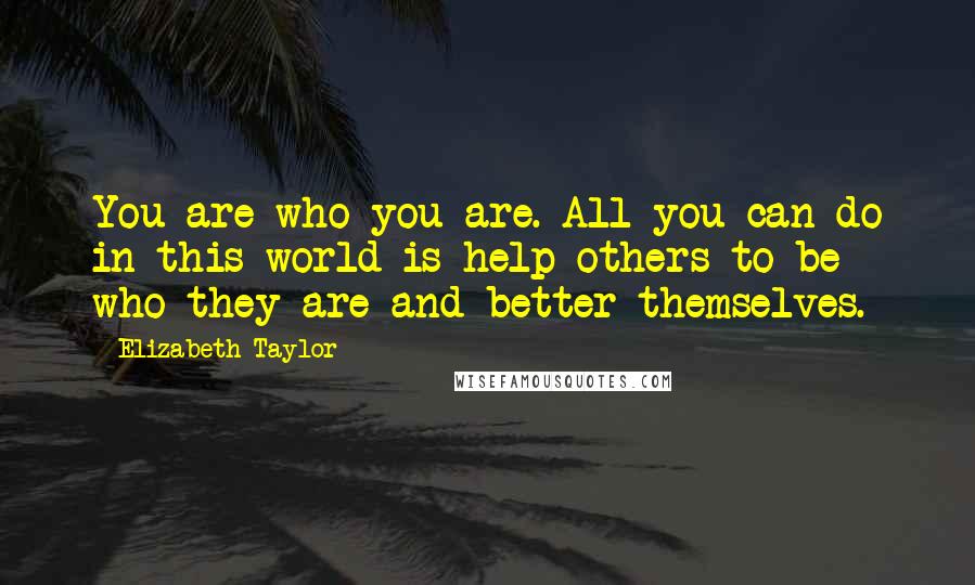 Elizabeth Taylor Quotes: You are who you are. All you can do in this world is help others to be who they are and better themselves.