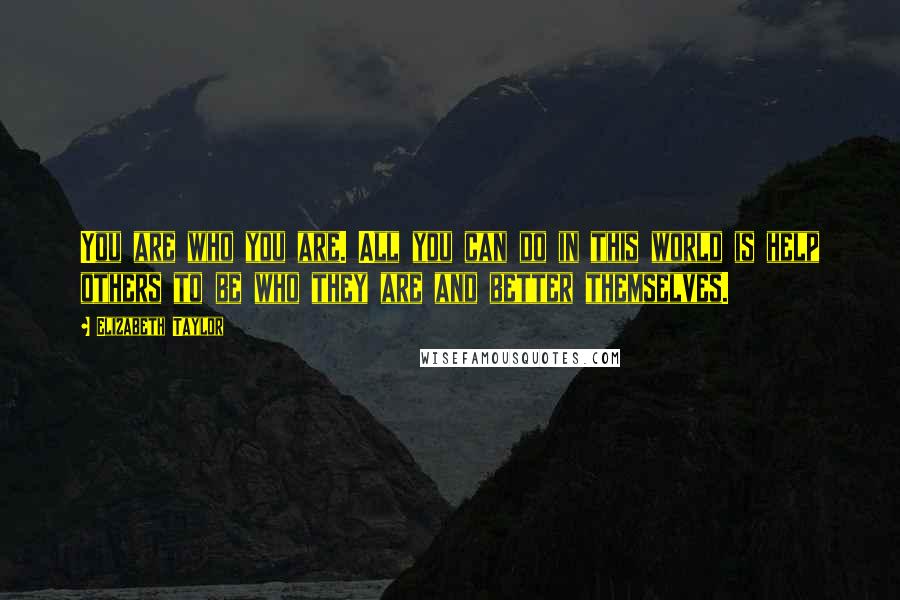 Elizabeth Taylor Quotes: You are who you are. All you can do in this world is help others to be who they are and better themselves.