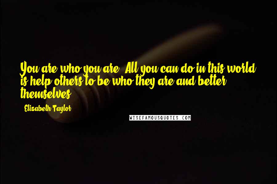 Elizabeth Taylor Quotes: You are who you are. All you can do in this world is help others to be who they are and better themselves.