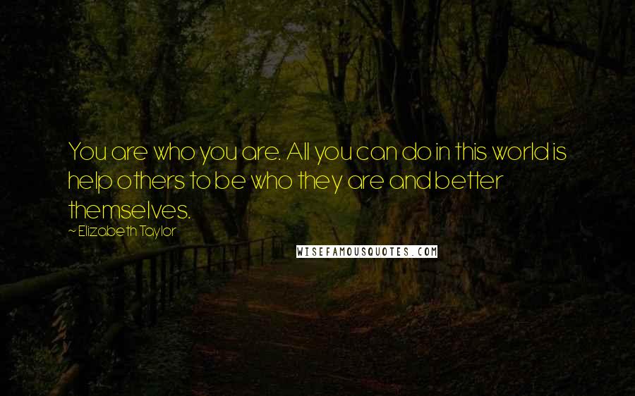 Elizabeth Taylor Quotes: You are who you are. All you can do in this world is help others to be who they are and better themselves.