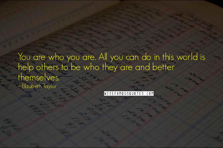 Elizabeth Taylor Quotes: You are who you are. All you can do in this world is help others to be who they are and better themselves.