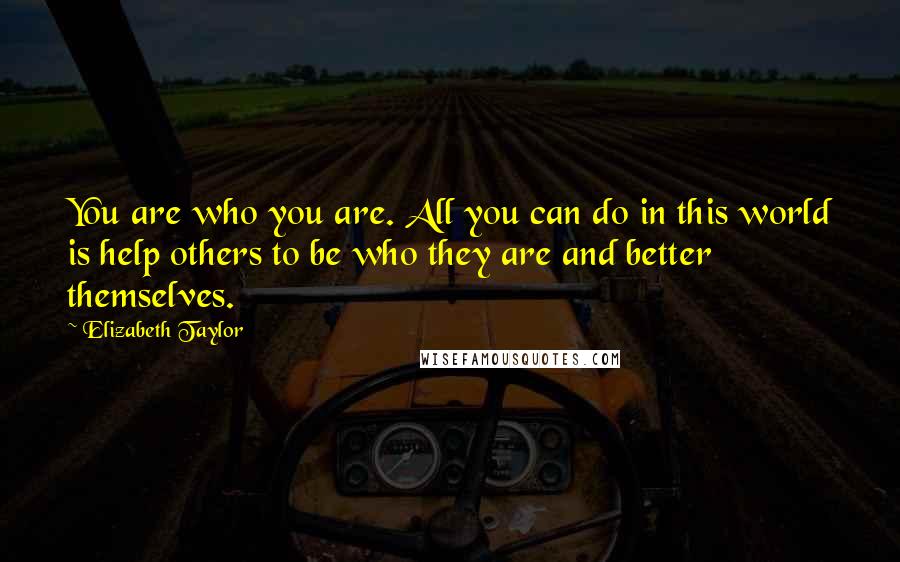 Elizabeth Taylor Quotes: You are who you are. All you can do in this world is help others to be who they are and better themselves.