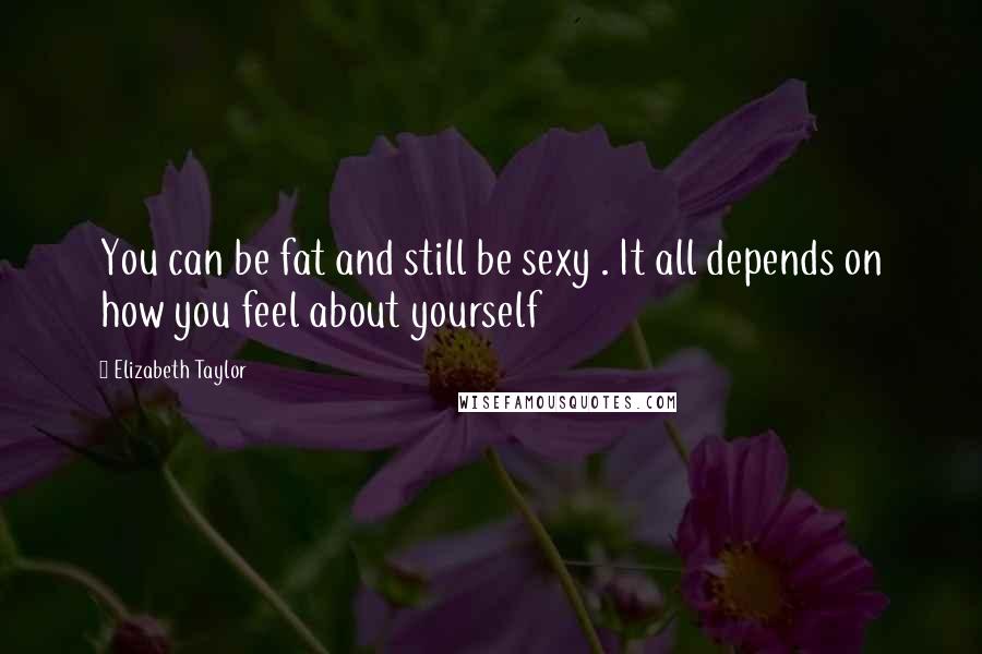 Elizabeth Taylor Quotes: You can be fat and still be sexy . It all depends on how you feel about yourself