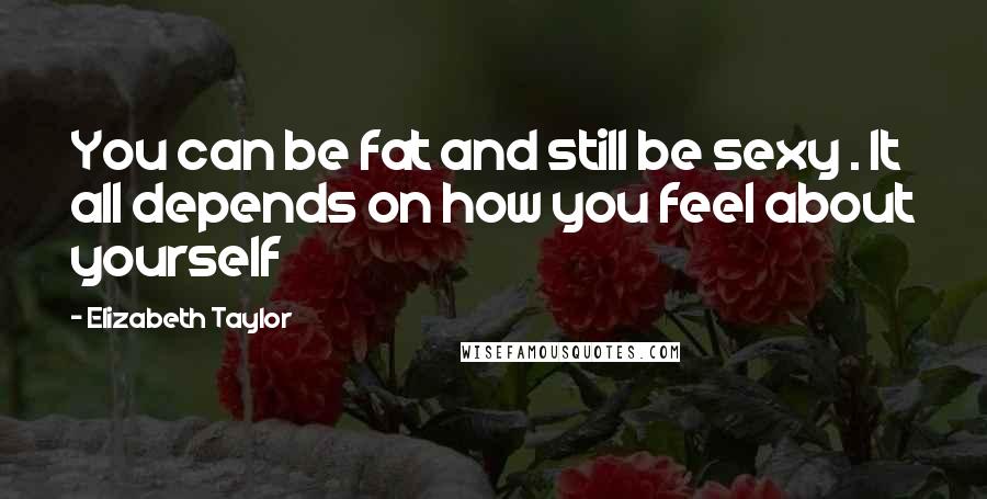 Elizabeth Taylor Quotes: You can be fat and still be sexy . It all depends on how you feel about yourself