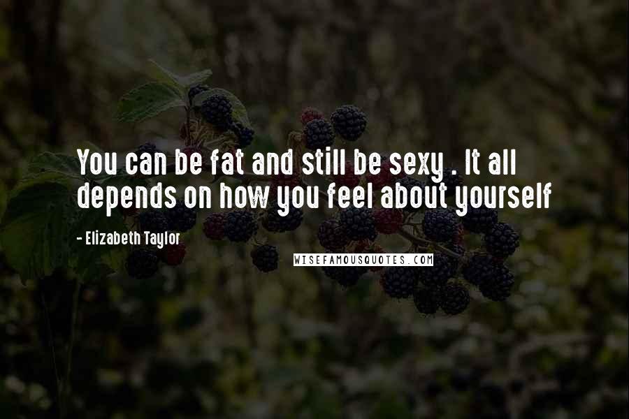 Elizabeth Taylor Quotes: You can be fat and still be sexy . It all depends on how you feel about yourself
