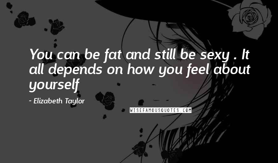 Elizabeth Taylor Quotes: You can be fat and still be sexy . It all depends on how you feel about yourself