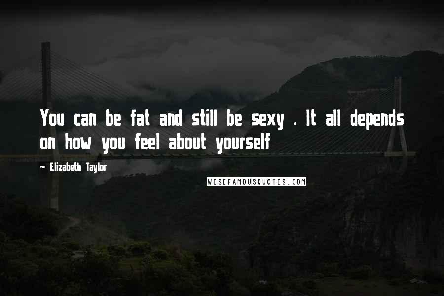 Elizabeth Taylor Quotes: You can be fat and still be sexy . It all depends on how you feel about yourself