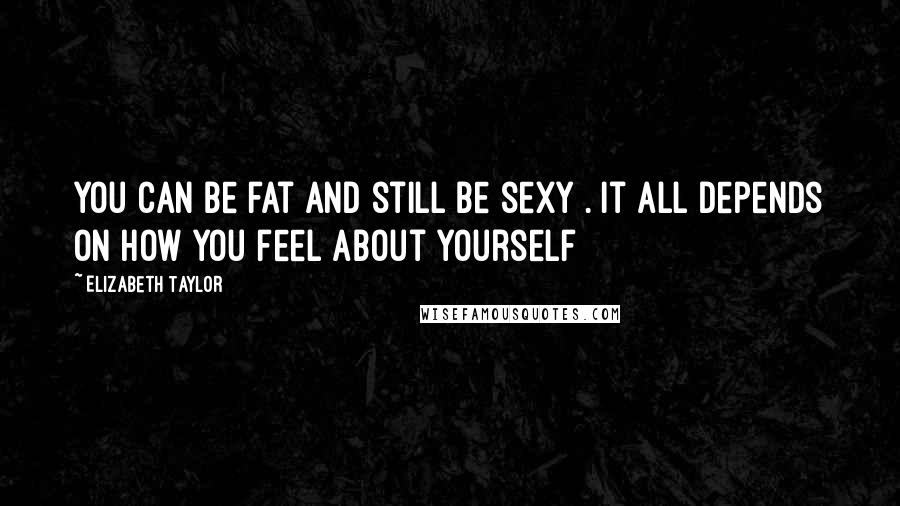 Elizabeth Taylor Quotes: You can be fat and still be sexy . It all depends on how you feel about yourself