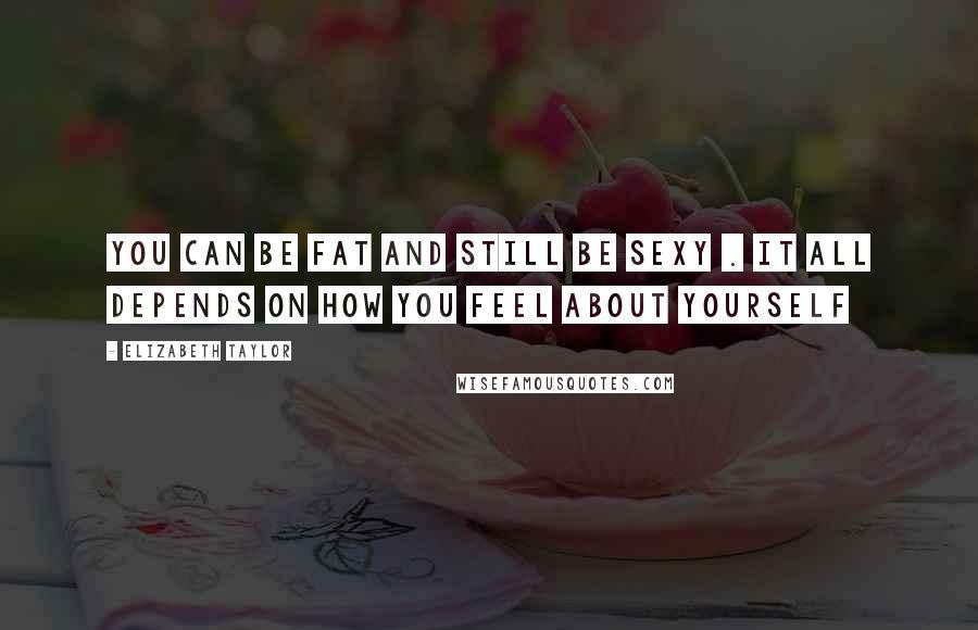 Elizabeth Taylor Quotes: You can be fat and still be sexy . It all depends on how you feel about yourself