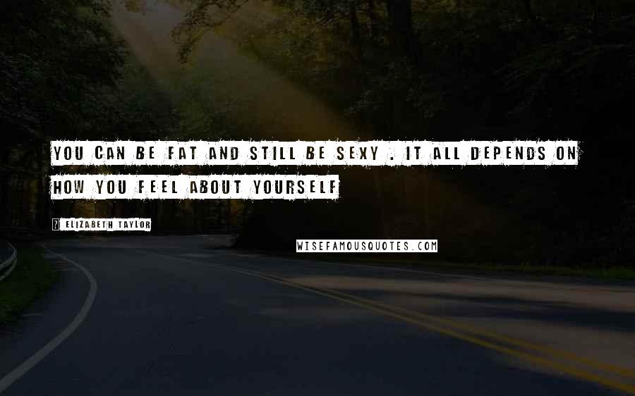 Elizabeth Taylor Quotes: You can be fat and still be sexy . It all depends on how you feel about yourself
